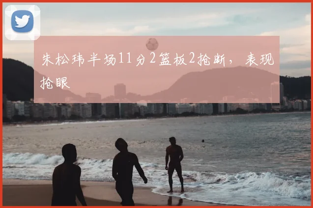 朱松玮半场11分2篮板2抢断,表现抢眼