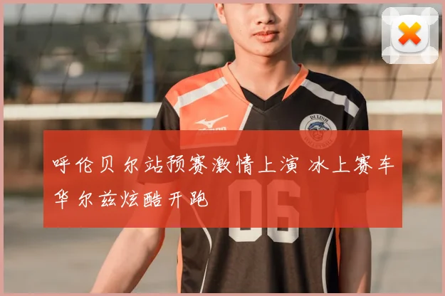 呼伦贝尔站预赛激情上演 冰上赛车华尔兹炫酷开跑