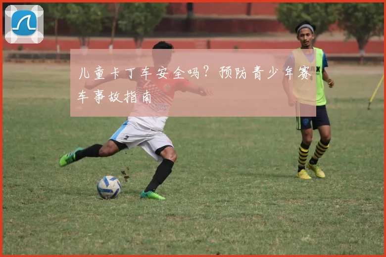 儿童卡丁车安全吗?预防青少年赛车事故指南