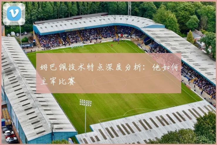姆巴佩技术特点深度分析：他如何主宰比赛
