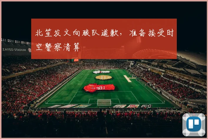 北笙发文向狼队道歉，准备接受时空警察清算