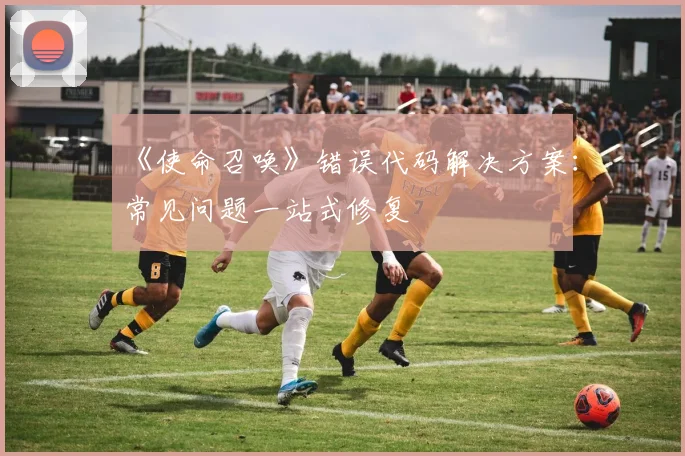 《使命召唤》错误代码解决方案:常见问题一站式修复