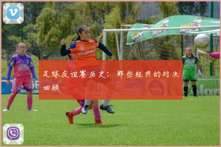 足球友谊赛历史：那些经典的对决回顾