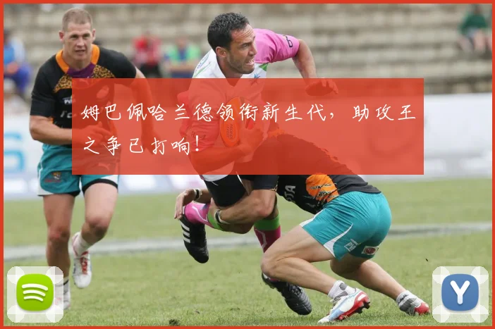 姆巴佩哈兰德领衔新生代,助攻王之争已打响!
