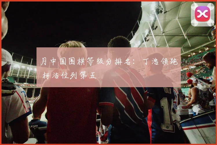 月中国围棋等级分排名：丁浩领跑 柯洁位列第五