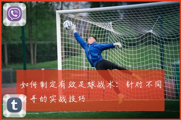 如何制定有效足球战术:针对不同对手的实战技巧