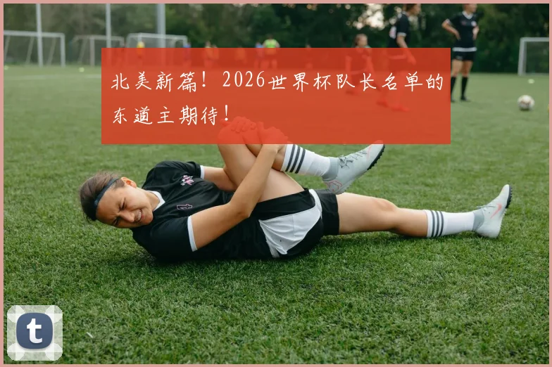 北美新篇！2026世界杯队长名单的东道主期待！