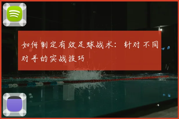 如何制定有效足球战术:针对不同对手的实战技巧