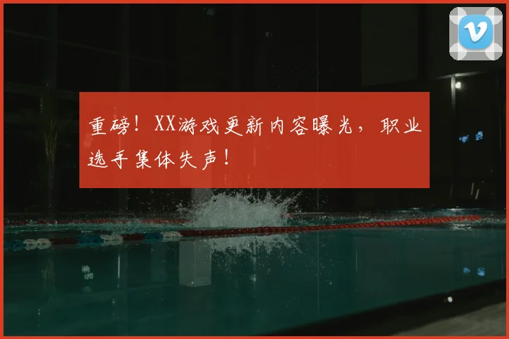 重磅!XX游戏更新内容曝光,职业选手集体失声!