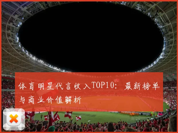 体育明星代言收入TOP10:最新榜单与商业价值解析