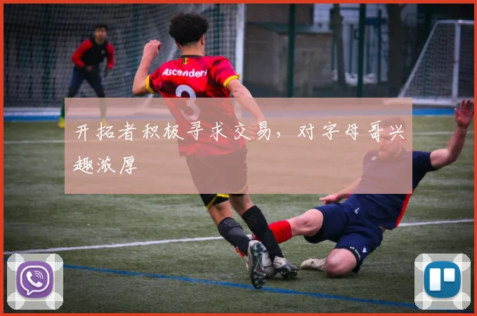 开拓者积极寻求交易,对字母哥兴趣浓厚
