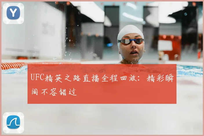UFC精英之路直播全程回放：精彩瞬间不容错过