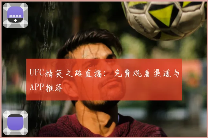 UFC精英之路直播:免费观看渠道与APP推荐
