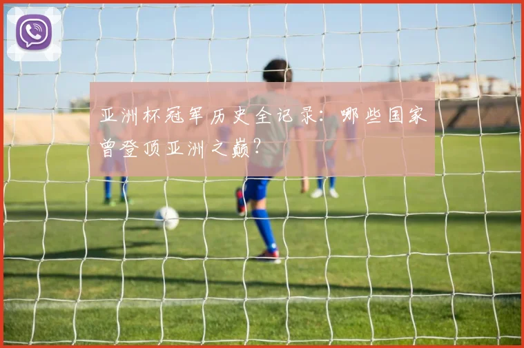 亚洲杯冠军历史全记录:哪些国家曾登顶亚洲之巅?