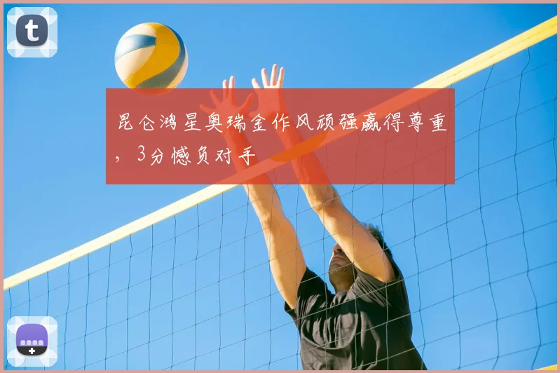昆仑鸿星奥瑞金作风顽强赢得尊重，3分憾负对手