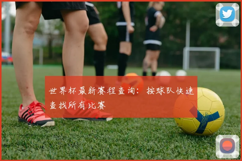 世界杯最新赛程查询:按球队快速查找所有比赛