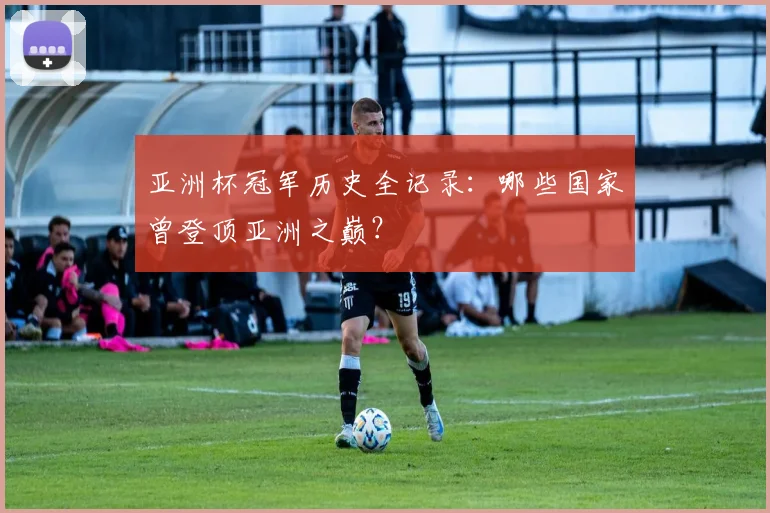 亚洲杯冠军历史全记录:哪些国家曾登顶亚洲之巅?
