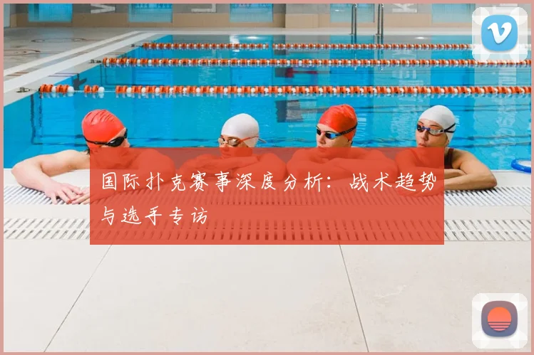 国际扑克赛事深度分析：战术趋势与选手专访