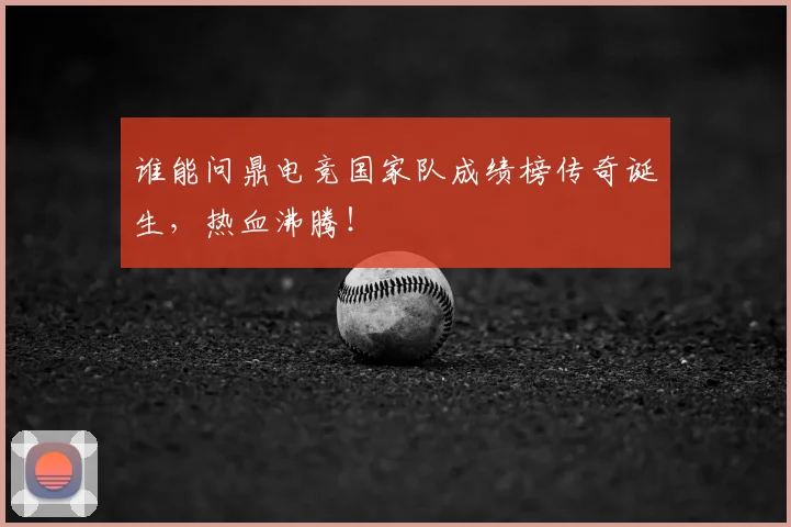 谁能问鼎电竞国家队成绩榜传奇诞生，热血沸腾！