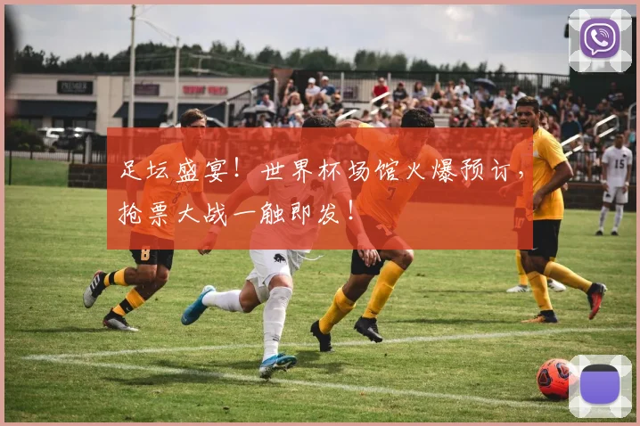足坛盛宴!世界杯场馆火爆预订,抢票大战一触即发!