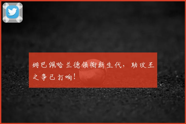 姆巴佩哈兰德领衔新生代,助攻王之争已打响!