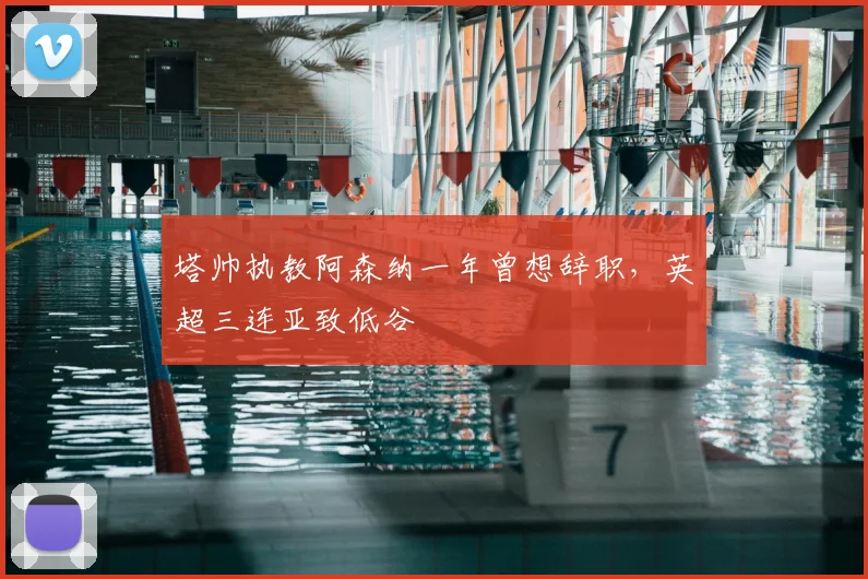 塔帅执教阿森纳一年曾想辞职,英超三连亚致低谷