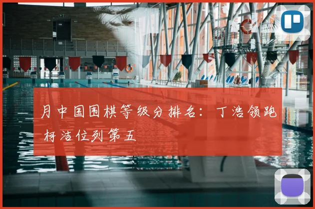 月中国围棋等级分排名:丁浩领跑 柯洁位列第五