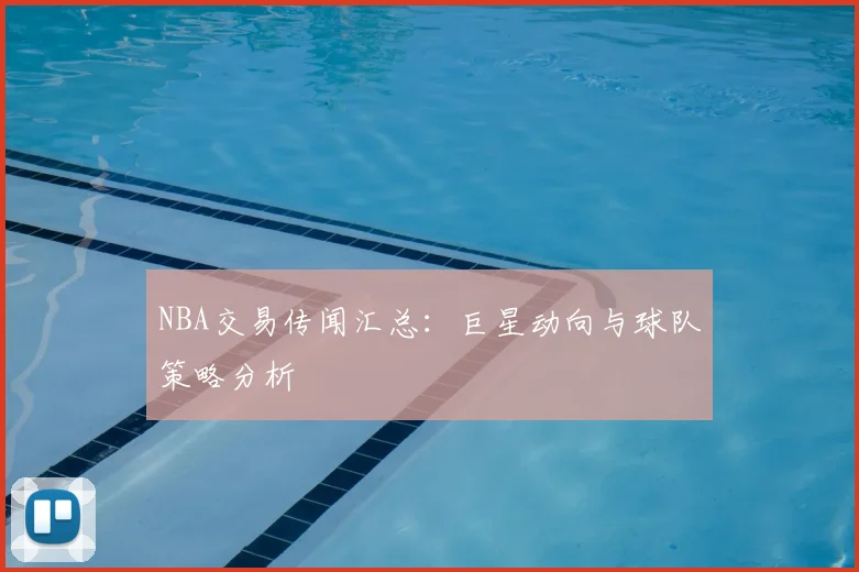 NBA交易传闻汇总:巨星动向与球队策略分析