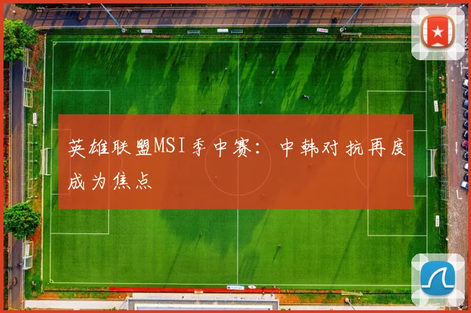 英雄联盟MSI季中赛:中韩对抗再度成为焦点