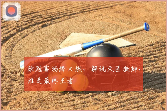 欧冠赛场烽火燃,解说天团激辩,谁是最终王者