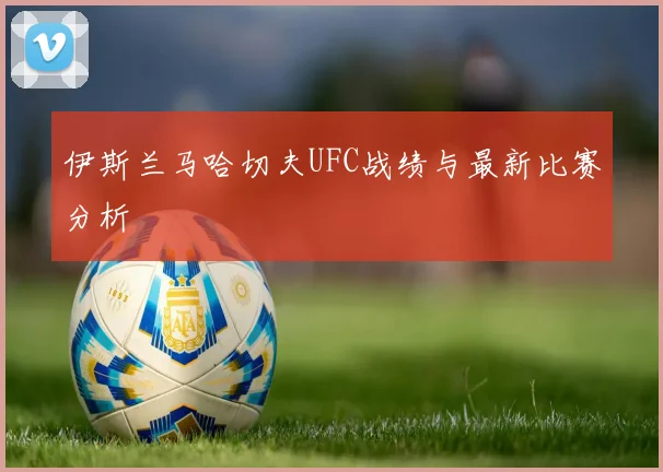 伊斯兰马哈切夫UFC战绩与最新比赛分析