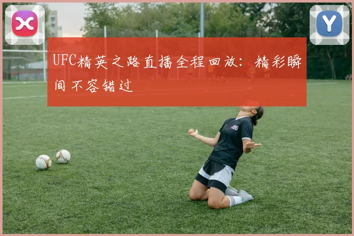 UFC精英之路直播全程回放:精彩瞬间不容错过