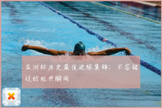 亚洲杯历史最佳进球集锦:不容错过的经典瞬间
