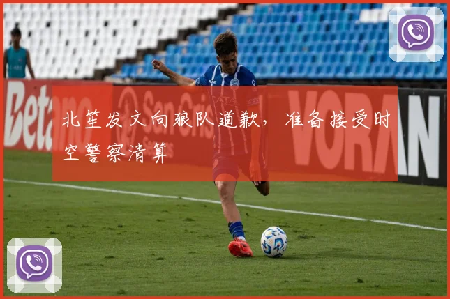 北笙发文向狼队道歉,准备接受时空警察清算
