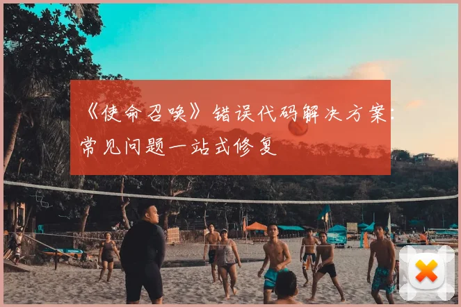 《使命召唤》错误代码解决方案：常见问题一站式修复