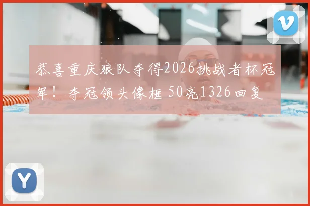 恭喜重庆狼队夺得2026挑战者杯冠军!夺冠领头像框 50亮1326回复