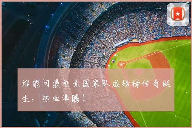 谁能问鼎电竞国家队成绩榜传奇诞生,热血沸腾!